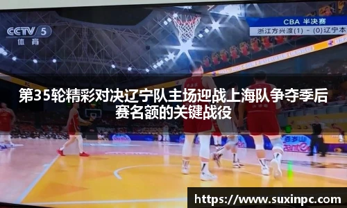 第35轮精彩对决辽宁队主场迎战上海队争夺季后赛名额的关键战役