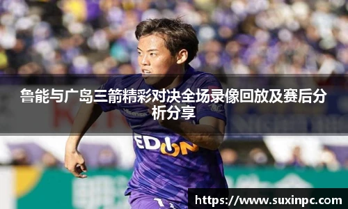 鲁能与广岛三箭精彩对决全场录像回放及赛后分析分享