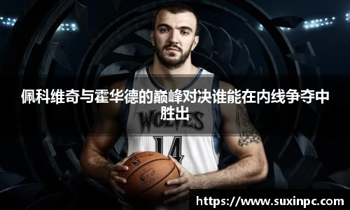 佩科维奇与霍华德的巅峰对决谁能在内线争夺中胜出