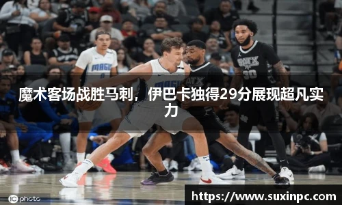 魔术客场战胜马刺，伊巴卡独得29分展现超凡实力